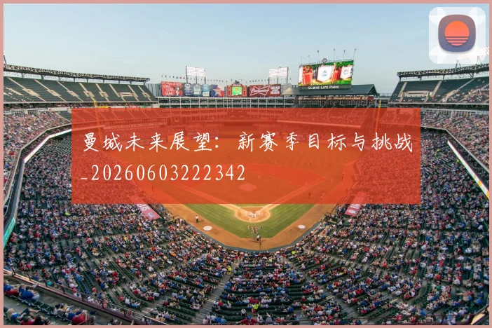 曼城未来展望：新赛季目标与挑战_20260603222342