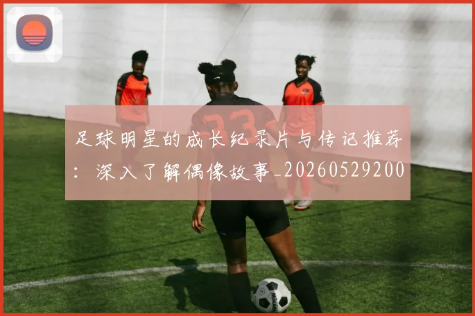 足球明星的成长纪录片与传记推荐：深入了解偶像故事_20260529200835