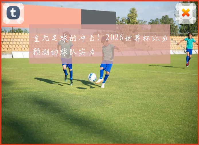 金元足球的冲击！2026世界杯比分预测的球队实力