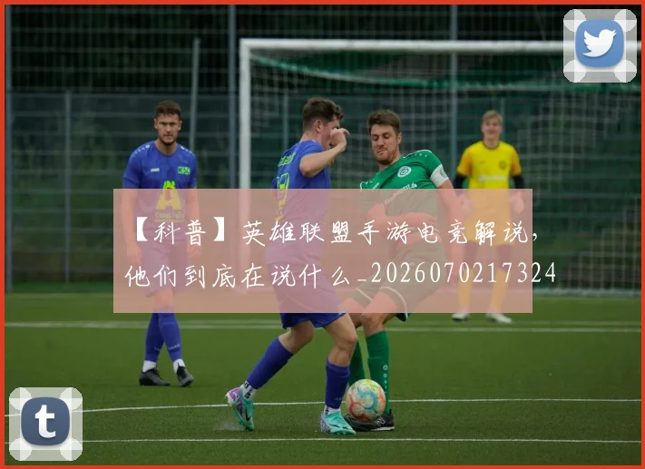【科普】英雄联盟手游电竞解说，他们到底在说什么_20260702173248