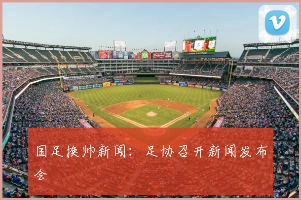 国足换帅新闻：足协召开新闻发布会