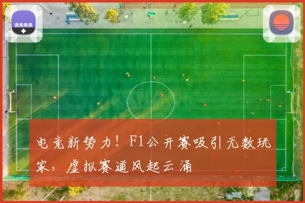 电竞新势力！F1公开赛吸引无数玩家，虚拟赛道风起云涌