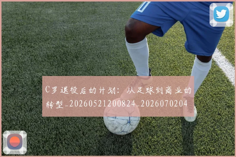 C罗退役后的计划：从足球到商业的转型_20260521200824_20260702042811