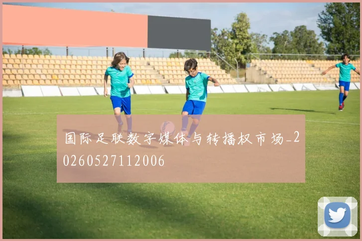 国际足联数字媒体与转播权市场_20260527112006