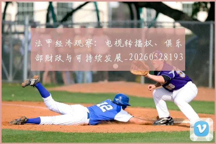 法甲经济观察：电视转播权、俱乐部财政与可持续发展_20260528193455
