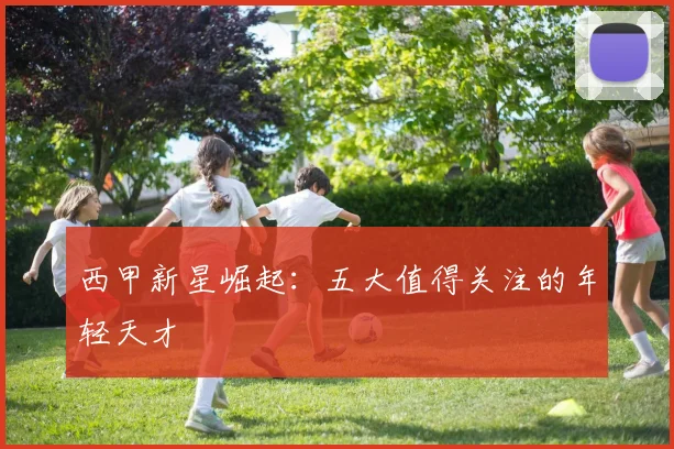 西甲新星崛起：五大值得关注的年轻天才