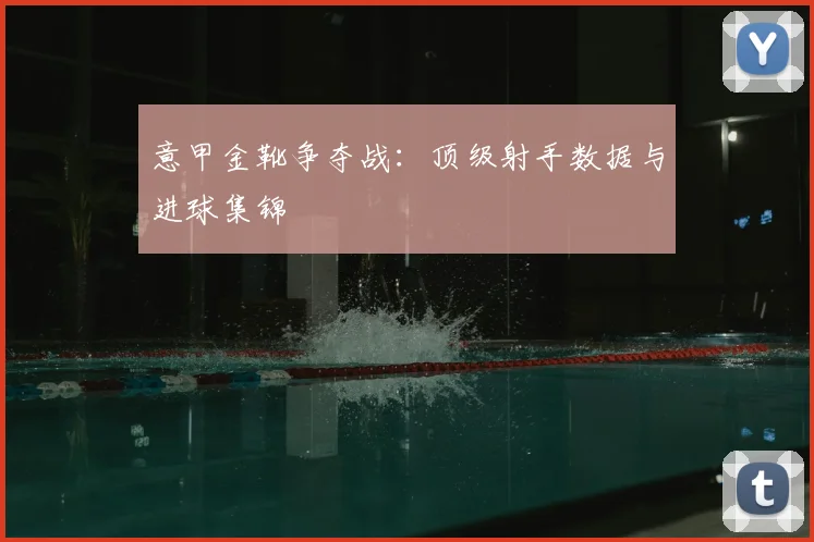 意甲金靴争夺战：顶级射手数据与进球集锦