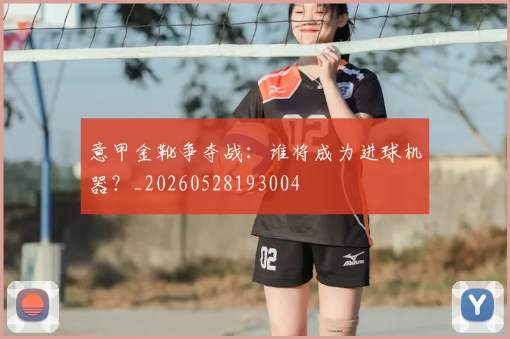 意甲金靴争夺战：谁将成为进球机器？_20260528193004