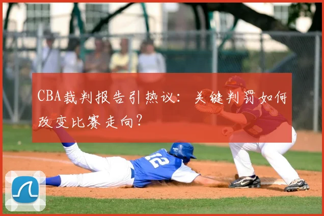 CBA裁判报告引热议：关键判罚如何改变比赛走向？