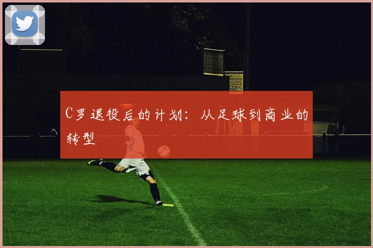 C罗退役后的计划：从足球到商业的转型