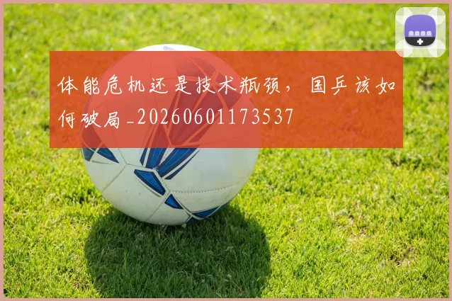 体能危机还是技术瓶颈，国乒该如何破局_20260601173537