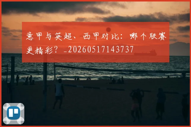 意甲与英超、西甲对比：哪个联赛更精彩？_20260517143737