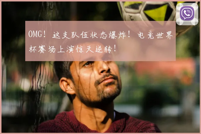 OMG！这支队伍状态爆炸！电竞世界杯赛场上演惊天逆转！