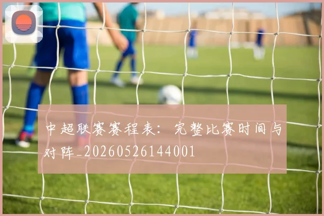 中超联赛赛程表：完整比赛时间与对阵_20260526144001