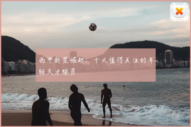 西甲新星崛起：十大值得关注的年轻天才球员