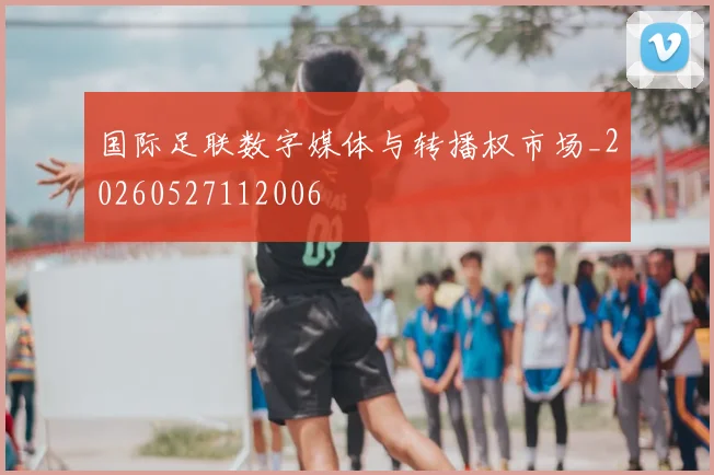 国际足联数字媒体与转播权市场_20260527112006