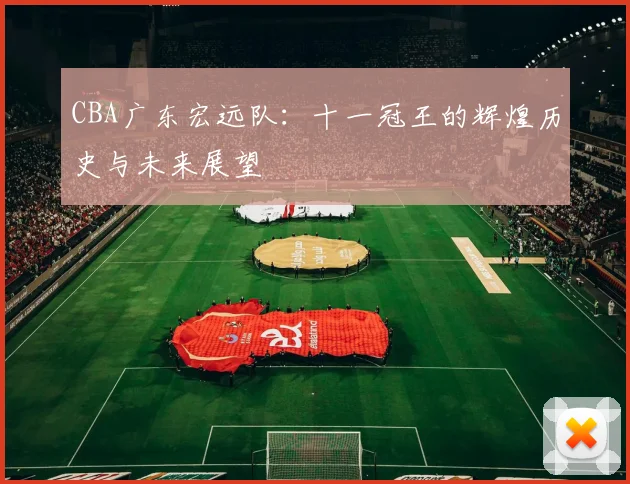 CBA广东宏远队：十一冠王的辉煌历史与未来展望