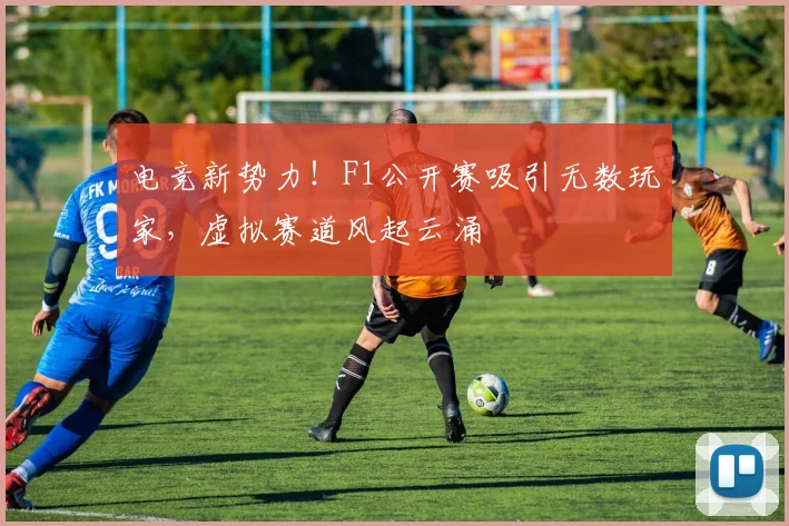 电竞新势力！F1公开赛吸引无数玩家，虚拟赛道风起云涌